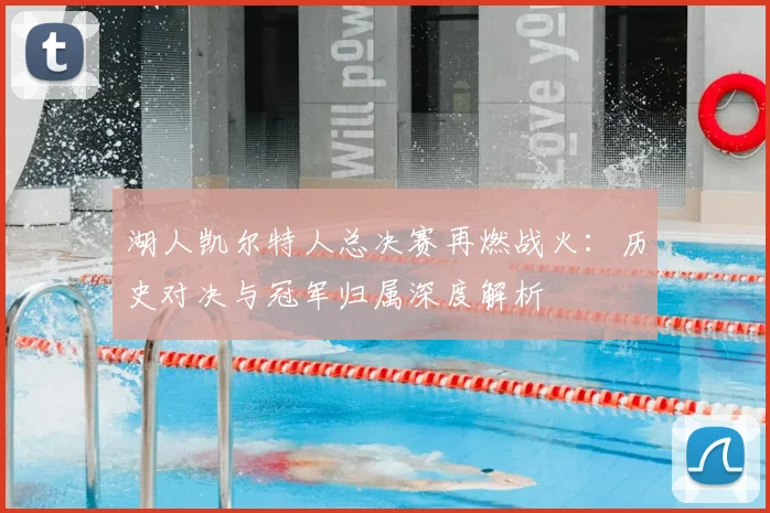 湖人凯尔特人总决赛再燃战火：历史对决与冠军归属深度解析