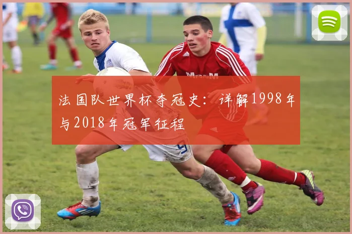 法国队世界杯夺冠史：详解1998年与2018年冠军征程