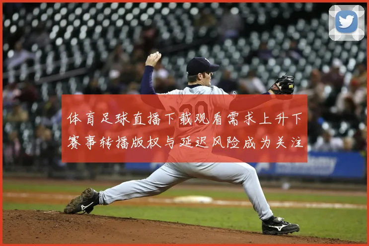 体育足球直播下载观看需求上升下赛事转播版权与延迟风险成为关注焦点