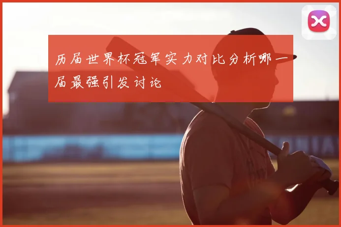 历届世界杯冠军实力对比分析哪一届最强引发讨论