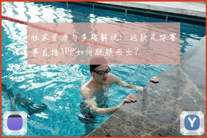 独家资源与多路解说：这款足球赛事直播APP如何脱颖而出？