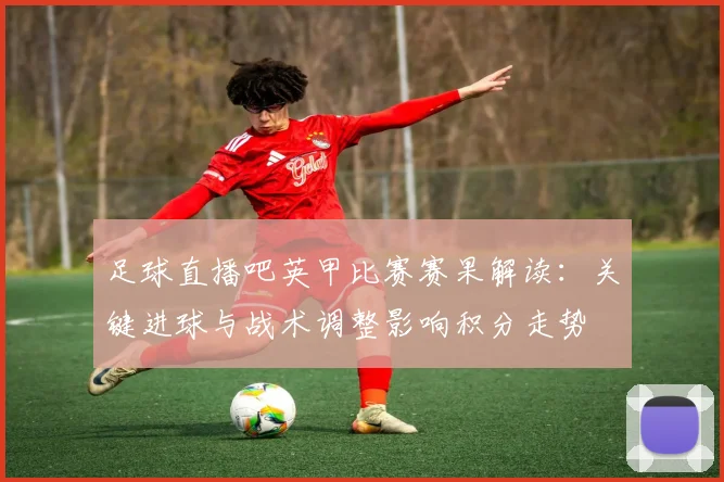 足球直播吧英甲比赛赛果解读：关键进球与战术调整影响积分走势