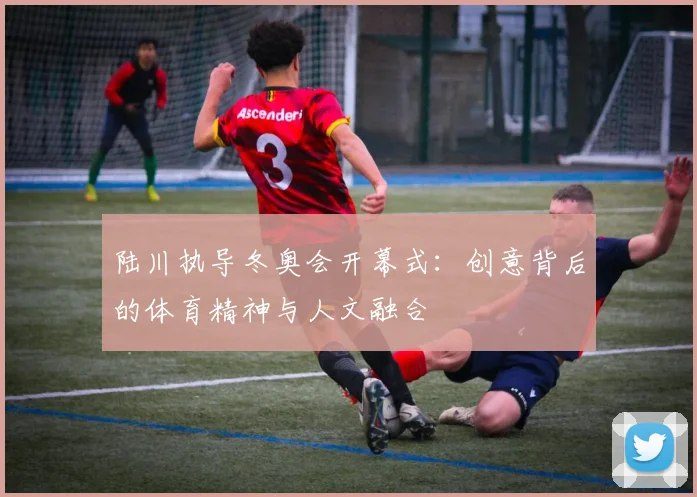 陆川执导冬奥会开幕式：创意背后的体育精神与人文融合