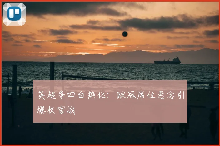 英超争四白热化：欧冠席位悬念引爆收官战