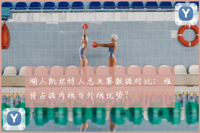 湖人凯尔特人总决赛数据对比：谁将占据内线与外线优势？