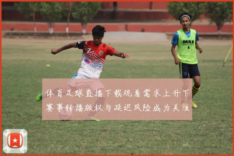 体育足球直播下载观看需求上升下赛事转播版权与延迟风险成为关注焦点