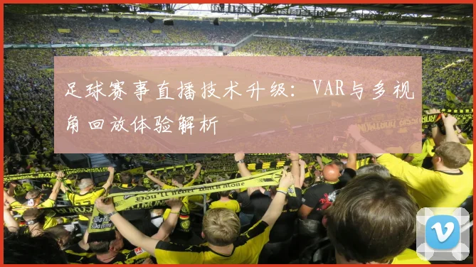 足球赛事直播技术升级：VAR与多视角回放体验解析