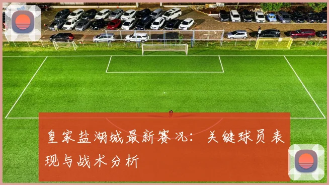 皇家盐湖城最新赛况：关键球员表现与战术分析