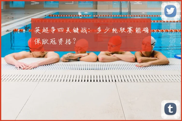 英超争四关键战：多少轮联赛能确保欧冠资格？