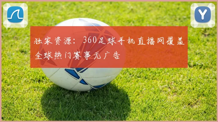独家资源：360足球手机直播网覆盖全球热门赛事无广告