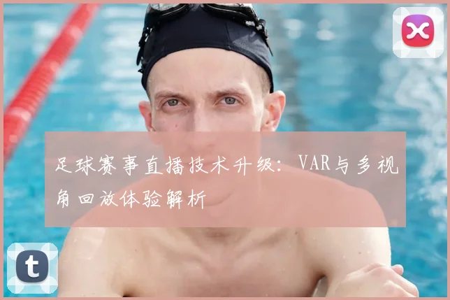 足球赛事直播技术升级：VAR与多视角回放体验解析