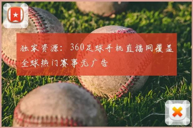 独家资源：360足球手机直播网覆盖全球热门赛事无广告