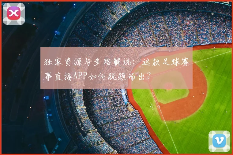 独家资源与多路解说：这款足球赛事直播APP如何脱颖而出？