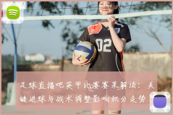 足球直播吧英甲比赛赛果解读：关键进球与战术调整影响积分走势