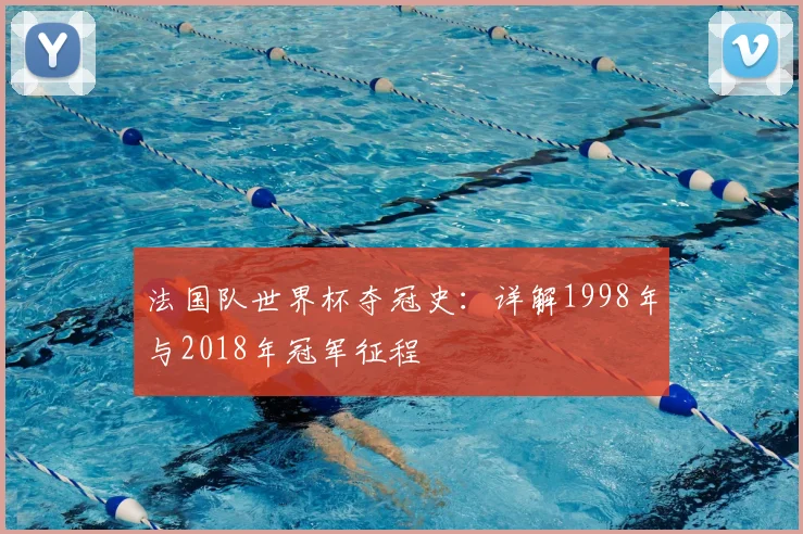 法国队世界杯夺冠史：详解1998年与2018年冠军征程