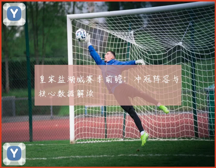 皇家盐湖城赛季前瞻：冲冠阵容与核心数据解读